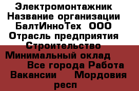 Электромонтажник › Название организации ­ БалтИнноТех, ООО › Отрасль предприятия ­ Строительство › Минимальный оклад ­ 20 000 - Все города Работа » Вакансии   . Мордовия респ.
